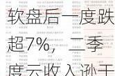 美股异动丨微软盘后一度跌超7%，二季度云收入逊于市场预期