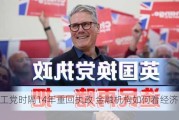 英国工党时隔14年重回执政 金融机构如何看经济前景？