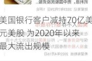 美国银行客户减持70亿美元美股 为2020年以来最大流出规模