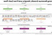 美国医院运营商Ardent Health拟IPO融资3.15亿美元，目标估值31.5亿美元