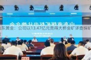 山东黄金：公司以13.47亿元竞得大桥金矿详查探矿权