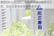 滨江集团(002244.SZ)：中标余姚凤山街道城东路东侧、阳明东路南侧地块代建项目