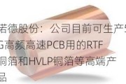 诺德股份：公司目前可生产5G高频高速PCB用的RTF铜箔和HVLP铜箔等高端产品