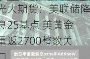 光大期货：美联储降息25基点 美黄金重返2700整数关口