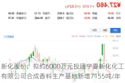 新化股份：拟约6000万元投建宁夏新化化工有限公司合成香料生产基地新增7155吨/年产品建设项目