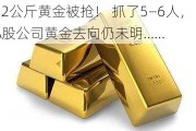 12公斤黄金被抢！ 抓了5—6人，A股公司黄金去向仍未明……