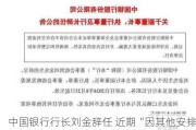 中国银行行长刘金辞任 近期“因其他安排”未出席董事会会议引发市场关注