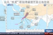 台风“格美”在台湾省宜兰县沿海登陆