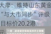 大摩：维持山东黄金“与大市同步”评级 目标价20.2港元