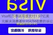 Visa和万事达同意支付1.97亿美元解决消费者针对ATM收费的诉讼