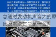 怠速时发动机声音大的原因及解决方法是什么？