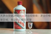 飞天茅台突破2400元！茅台经销商：茅台价格仍有上涨空间，身边的人都在观望