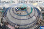 大亚湾核电站：运行 30 年 上网电量超 9597 亿千瓦时