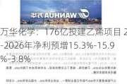 万华化学：176亿投建乙烯项目 2024-2026年净利预增15.3%-15.9%-3.8%