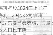 深粮控股2024年上半年净利1.29亿 公司粮油大宗贸易节奏放缓、销量及收入同比下降