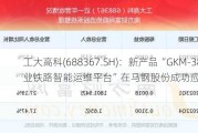 工大高科(688367.SH)：新产品“GKM-38i工业铁路智能运维平台”在马钢股份成功应用