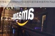 市传亚马逊(AMZN)计划收购印度流媒体服务MX Player