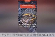 上交所：延长指定交易申报时间 2024 施行