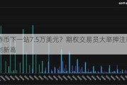 比特币下一站7.5万美元？期权交易员大举***币价将创新高