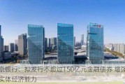 南京银行：拟发行不超过150亿元金融债券 增强支持实体经济能力