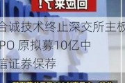 合诚技术终止深交所主板IPO 原拟募10亿中信证券保荐