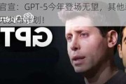 奥尔特曼官宣：GPT-5今年登场无望，其他新模型和功能也暂无发布计划！