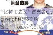 “比特币之父”冒充者Craig Wright被移交给检方：或起诉或引渡