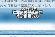 大连海事局：渤海海峡黄海北部部分海域 9 日起执行军事任务，禁止驶入