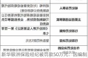 新华银洲保险经纪被罚款50万元：因编制虚***财务资料