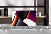 苹果首款折叠屏MacBook最快2026年发布！价格看齐Vision Pro