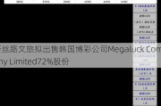 新丝路文旅拟出售韩国博彩公司Megaluck Company Limited72%股份