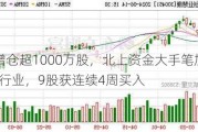 2股增仓超1000万股，北上资金大手笔加仓这一行业，9股获连续4周买入