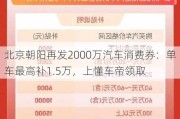 北京朝阳再发2000万汽车消费券：单车最高补1.5万，上懂车帝领取