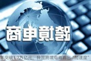 半年突破1.2万亿元，我国跨境电商跑出“加速度”