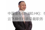 中国金石(01380.HK)：李云飞辞任行政总裁职务