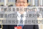 五粮液董事长曾从钦：高管是打工人 要以更好业绩回报投资者信任和支持