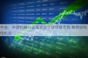 中金：中游机械行业需求处于弱修复态势 推荐结构性机会