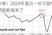 就在今晚！2024年最后一份可能引爆市场的美国数据来了