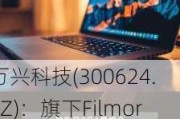 万兴科技(300624.SZ)：旗下Filmora即将发布已支持NVIDIA RTX Video的新版本