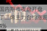 国内期市夜盘开盘 丁二烯主力合约涨超4%