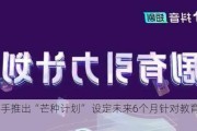 【快手推出“芒种计划” 设定未来6个月针对教育客户...