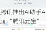 腾讯推出AI助手App“腾讯元宝”