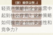 轻资产策略在企业运营中起到什么作用？这种策略如何提高企业的灵活性和竞争力？