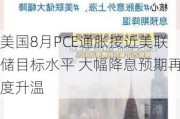 美国8月PCE通胀接近美联储目标水平 大幅降息预期再度升温