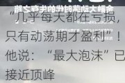 “几乎每天都在亏损，只有动荡期才盈利”！他说：“最大泡沫”已接近顶峰