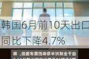 韩国6月前10天出口同比下降4.7%