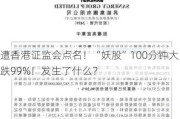 遭香港证监会点名！“妖股”100分钟大跌99%！发生了什么？