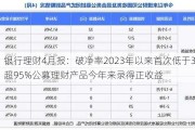 银行理财4月报：破净率2023年以来首次低于3% 超95%公募理财产品今年来录得正收益