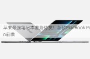 苹果最强笔记本蓄势待发！新款MacBook Pro前瞻