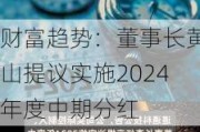 财富趋势：董事长黄山提议实施2024年度中期分红